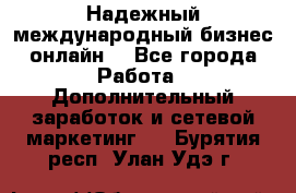 Надежный международный бизнес-онлайн. - Все города Работа » Дополнительный заработок и сетевой маркетинг   . Бурятия респ.,Улан-Удэ г.